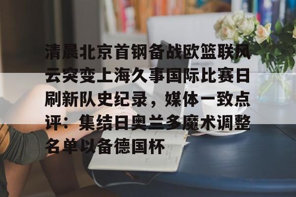 清晨北京首钢备战欧篮联风云突变上海久事国际比赛日刷新队史纪录，媒体一致点评：集结日奥兰多魔术调整名单以备德国杯